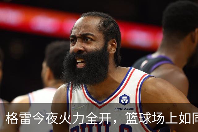 格雷今夜火力全开，篮球场上如同“火焰山”！